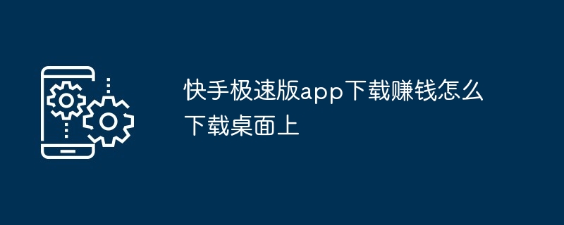 快手极速版app下载赚钱怎么下载桌面上