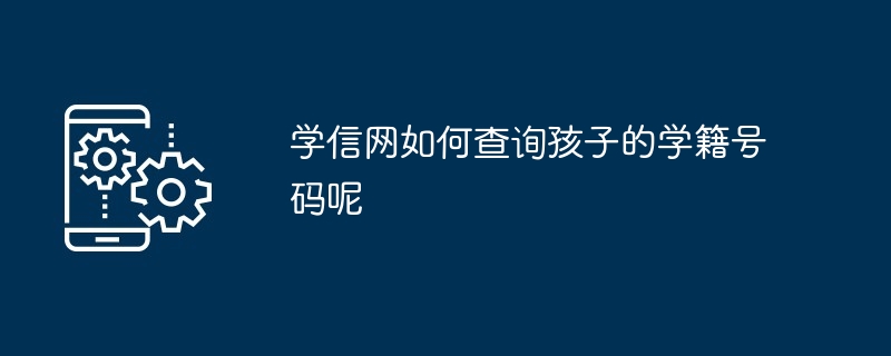 学信网如何查询孩子的学籍号码呢