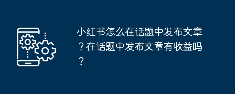 小红书怎么在话题中发布文章？在话题中发布文章有收益吗？