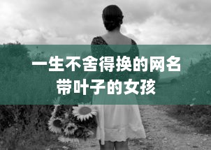 一生不舍得换的网名带叶子的女孩