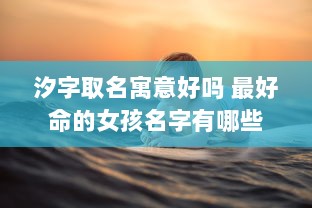 汐字取名寓意好吗 最好命的女孩名字有哪些  第1张
