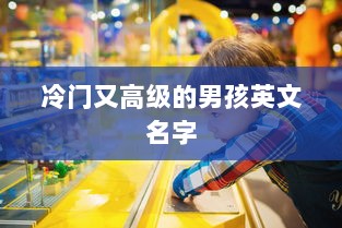冷门又高级的男孩英文名字  第1张