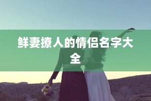 鲜妻撩人的情侣名字大全