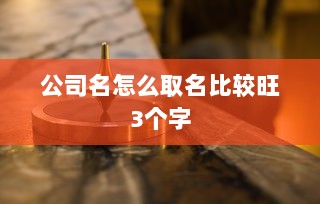 公司名怎么取名比较旺3个字