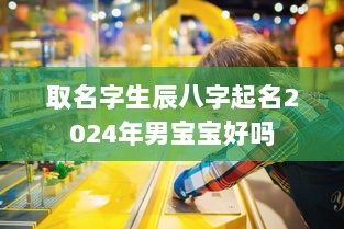 取名字生辰八字起名2024年男宝宝好吗