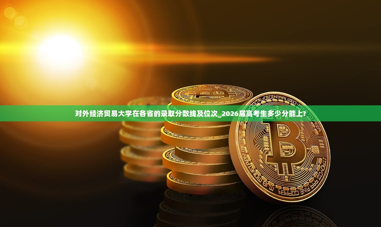 对外经济贸易大学在各省的录取分数线及位次_2026届高考生多少分能上?  第1张
