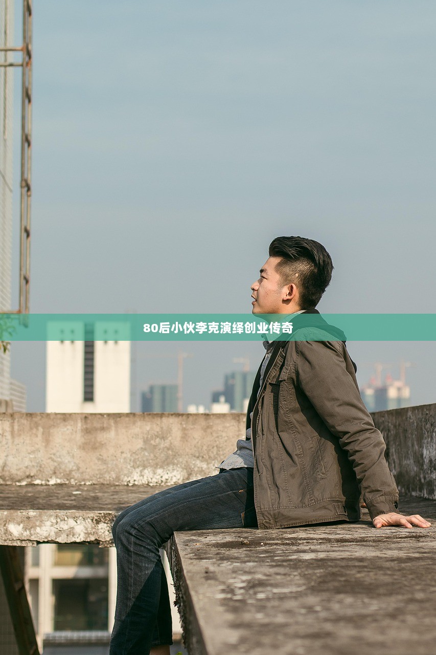 80后小伙李克演绎创业传奇