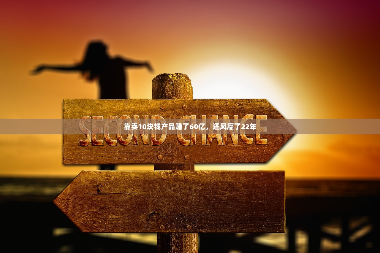 靠卖10块钱产品赚了60亿，还风靡了22年