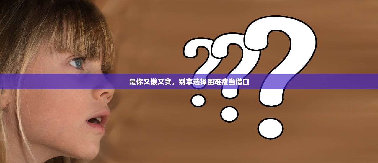 是你又懒又贪，别拿选择困难症当借口