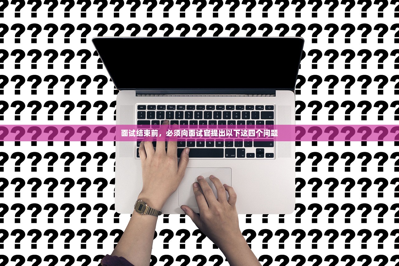 面试结束前，必须向面试官提出以下这四个问题