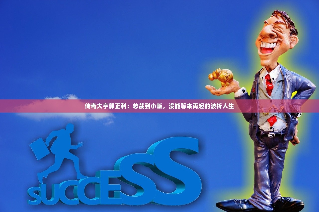 传奇大亨郭正利：总裁到小贩，没能等来再起的波折人生