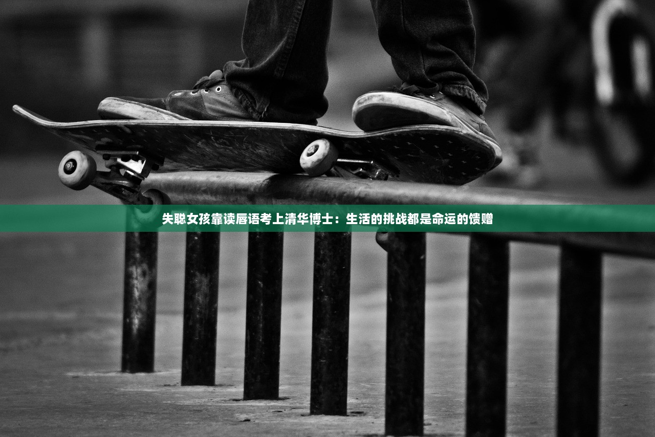 失聪女孩靠读唇语考上清华博士：生活的挑战都是命运的馈赠
