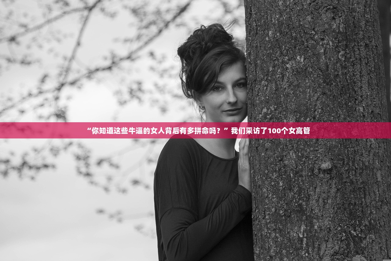 “你知道这些牛逼的女人背后有多拼命吗？”我们采访了100个女高管