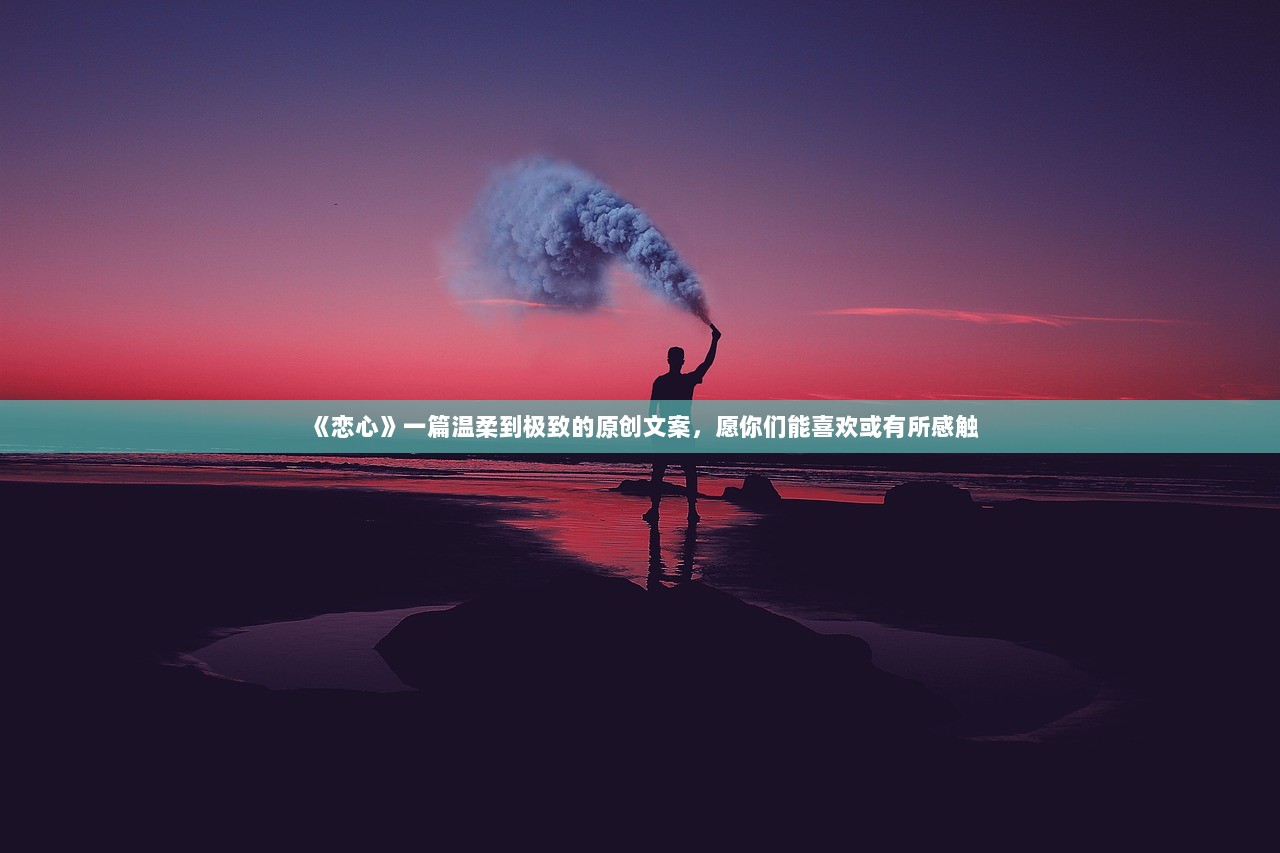 《恋心》一篇温柔到极致的原创文案，愿你们能喜欢或有所感触