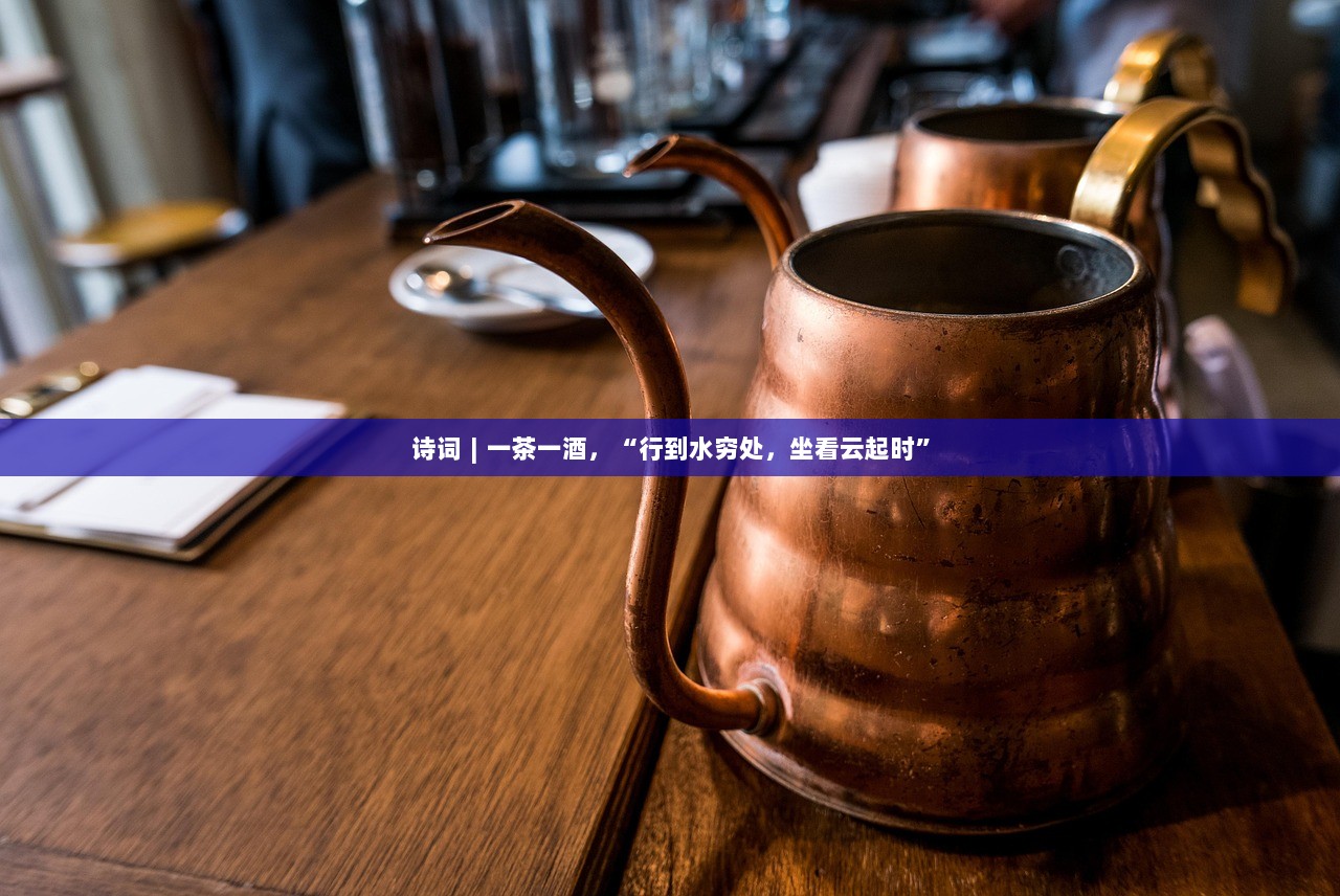 诗词∣一茶一酒，“行到水穷处，坐看云起时”