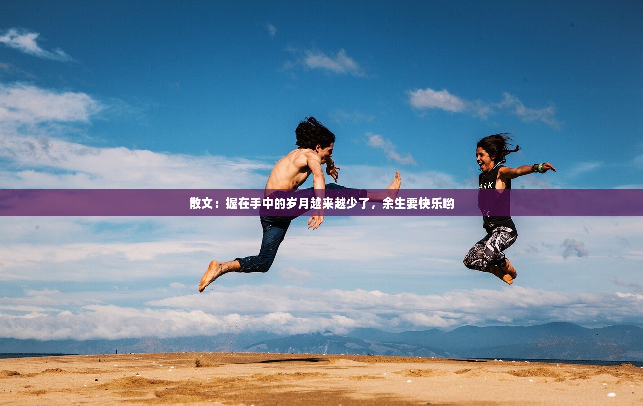 散文：握在手中的岁月越来越少了，余生要快乐哟