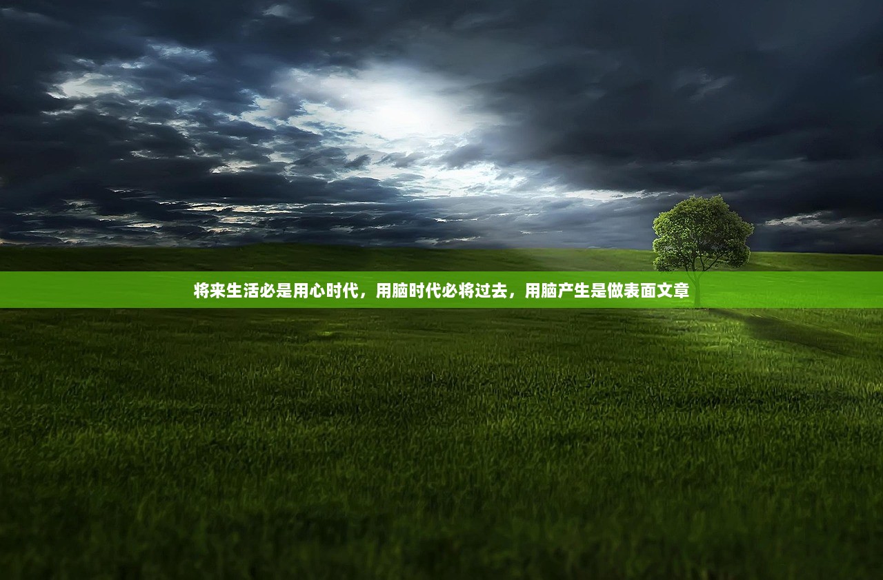 将来生活必是用心时代，用脑时代必将过去，用脑产生是做表面文章