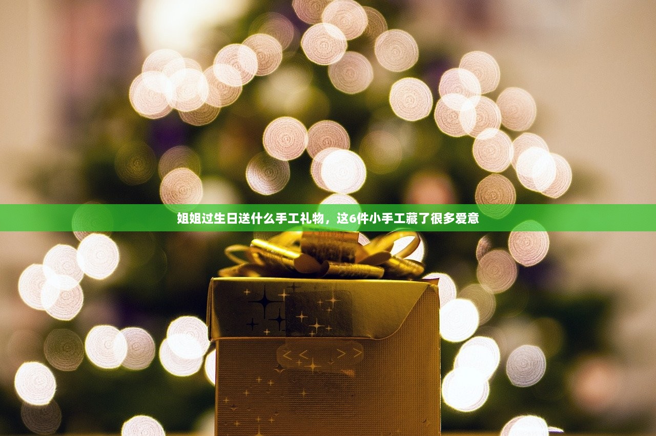 姐姐过生日送什么手工礼物，这6件小手工藏了很多爱意
